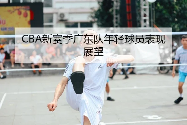 CBA新赛季广东队年轻球员表现展望